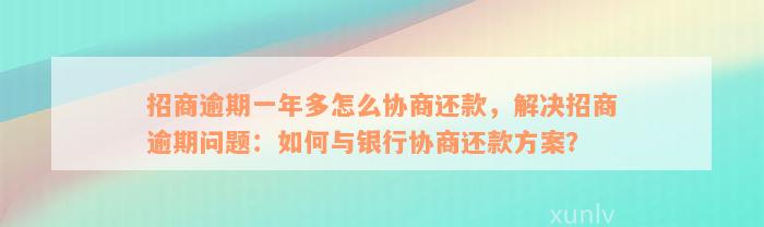 招商逾期一年多怎么协商还款，解决招商逾期问题：如何与银行协商还款方案？