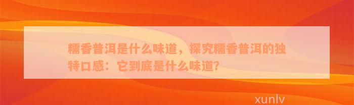 糯香普洱是什么味道，探究糯香普洱的独特口感：它到底是什么味道？