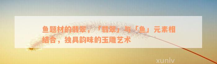 鱼题材的翡翠，「翡翠」与「鱼」元素相结合，独具韵味的玉雕艺术