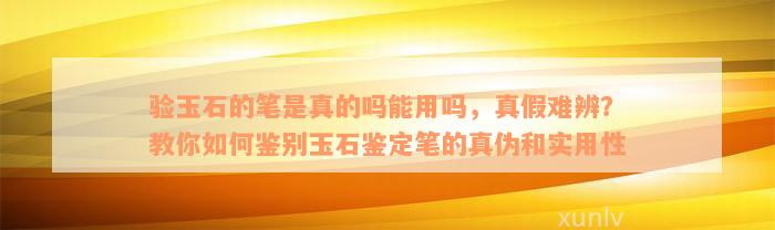 验玉石的笔是真的吗能用吗，真假难辨？教你如何鉴别玉石鉴定笔的真伪和实用性