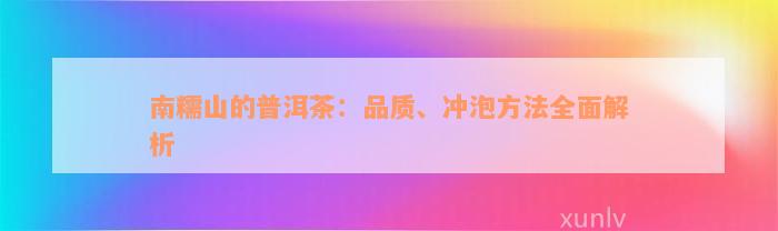 南糯山的普洱茶：品质、冲泡方法全面解析