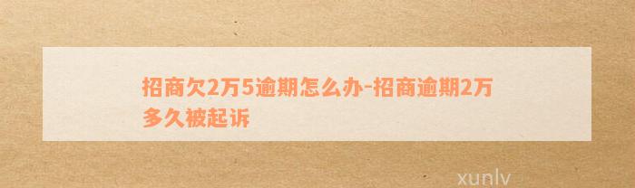 招商欠2万5逾期怎么办-招商逾期2万多久被起诉