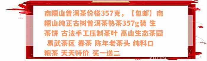 南糯山普洱茶价格357克，【包邮】南糯山纯正古树普洱茶熟茶357g装 生茶饼 古法手工压制茶叶 高山生态茶园 易武茶区 春茶 陈年老茶头 纯料口粮茶 天天特价 买一送二