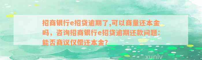 招商银行e招贷逾期了,可以商量还本金吗，咨询招商银行e招贷逾期还款问题：能否商议仅偿还本金？