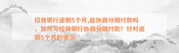 招商银行逾期5个月,能协商分期付款吗，如何与招商银行协商分期付款？针对逾期5个月的情况