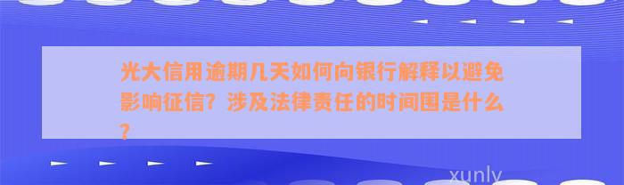 光大信用逾期几天如何向银行解释以避免影响征信？涉及法律责任的时间围是什么？