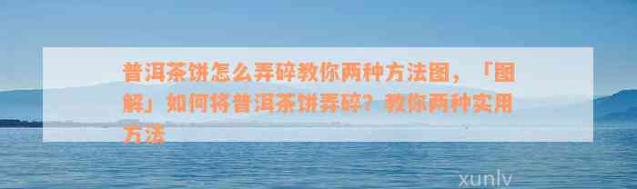 普洱茶饼怎么弄碎教你两种方法图，「图解」如何将普洱茶饼弄碎？教你两种实用方法