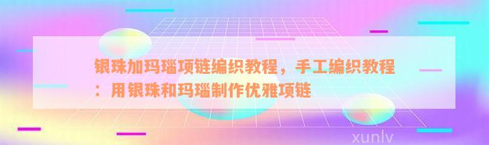 银珠加玛瑙项链编织教程，手工编织教程：用银珠和玛瑙制作优雅项链