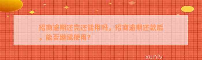 招商逾期还完还能用吗，招商逾期还款后，能否继续使用？