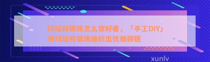 玛瑙和银珠怎么穿好看，「手工DIY」用玛瑙和银珠编织出优雅颈链