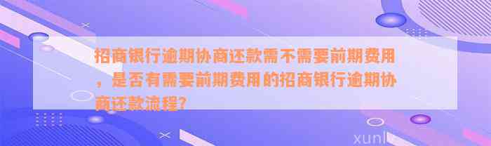 招商银行逾期协商还款需不需要前期费用，是否有需要前期费用的招商银行逾期协商还款流程？