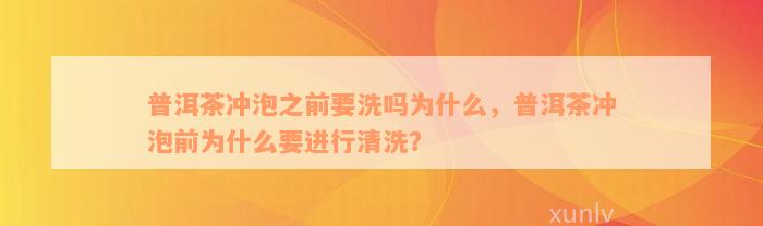 普洱茶冲泡之前要洗吗为什么，普洱茶冲泡前为什么要进行清洗？