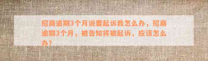 招商逾期3个月说要起诉我怎么办，招商逾期3个月，被告知将被起诉，应该怎么办？