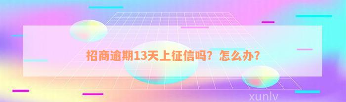 招商逾期13天上征信吗？怎么办？