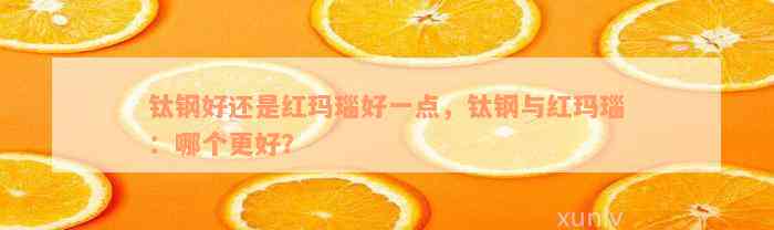 钛钢好还是红玛瑙好一点，钛钢与红玛瑙：哪个更好？