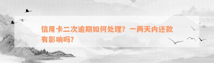 信用卡二次逾期如何处理？一两天内还款有影响吗？