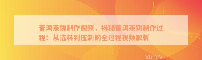 普洱茶饼制作视频，揭秘普洱茶饼制作过程：从选料到压制的全过程视频解析