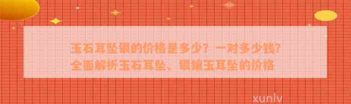 玉石耳坠银的价格是多少？一对多少钱？全面解析玉石耳坠、银镶玉耳坠的价格