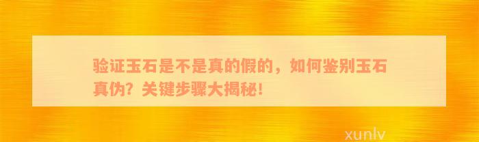 验证玉石是不是真的假的，如何鉴别玉石真伪？关键步骤大揭秘！