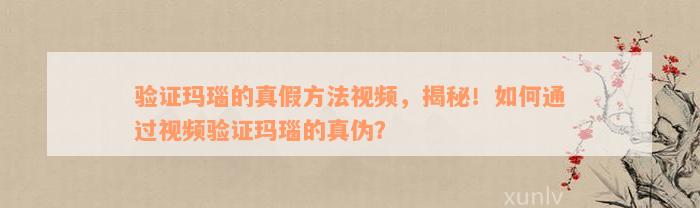 验证玛瑙的真假方法视频，揭秘！如何通过视频验证玛瑙的真伪？