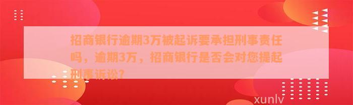 招商银行逾期3万被起诉要承担刑事责任吗，逾期3万，招商银行是否会对您提起刑事诉讼？