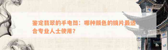 鉴定翡翠的手电筒：哪种颜色的镜片最适合专业人士使用？