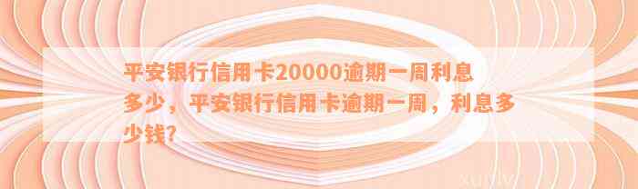 平安银行信用卡20000逾期一周利息多少，平安银行信用卡逾期一周，利息多少钱？