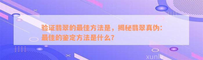 验证翡翠的最佳方法是，揭秘翡翠真伪：最佳的鉴定方法是什么？