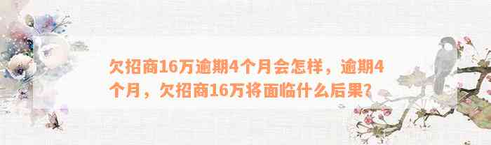 欠招商16万逾期4个月会怎样，逾期4个月，欠招商16万将面临什么后果？