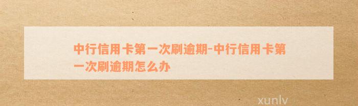 中行信用卡第一次刷逾期-中行信用卡第一次刷逾期怎么办