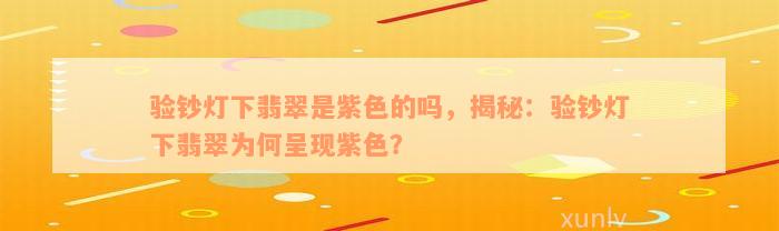 验钞灯下翡翠是紫色的吗，揭秘：验钞灯下翡翠为何呈现紫色？