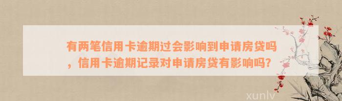 有两笔信用卡逾期过会影响到申请房贷吗，信用卡逾期记录对申请房贷有影响吗？