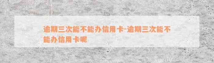 逾期三次能不能办信用卡-逾期三次能不能办信用卡呢