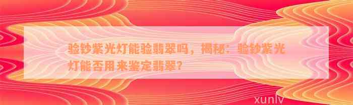 验钞紫光灯能验翡翠吗，揭秘：验钞紫光灯能否用来鉴定翡翠？