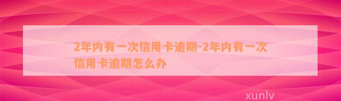 2年内有一次信用卡逾期-2年内有一次信用卡逾期怎么办