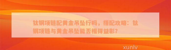 钛钢项链配黄金吊坠行吗，搭配攻略：钛钢项链与黄金吊坠能否相得益彰？