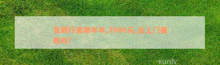 发银行逾期半年,7000元,会上门催收吗?