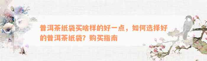 普洱茶纸袋买啥样的好一点，如何选择好的普洱茶纸袋？购买指南