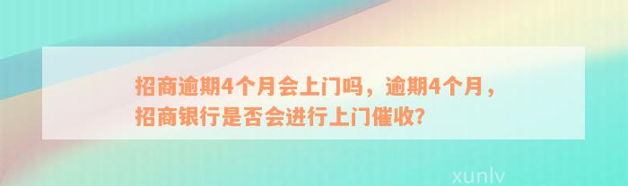 招商逾期4个月会上门吗，逾期4个月，招商银行是否会进行上门催收？