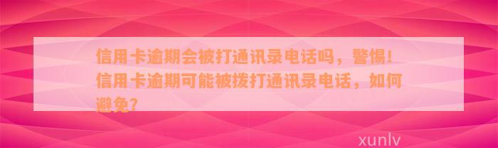 信用卡逾期会被打通讯录电话吗，警惕！信用卡逾期可能被拨打通讯录电话，如何避免？