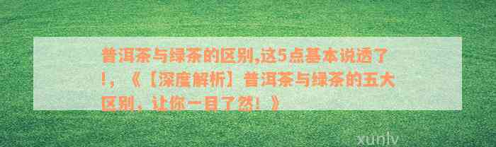 普洱茶与绿茶的区别,这5点基本说透了!，《【深度解析】普洱茶与绿茶的五大区别，让你一目了然！》