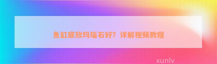 鱼缸底放玛瑙石好？详解视频教程