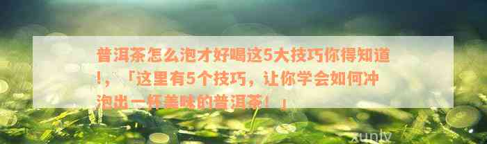 普洱茶怎么泡才好喝这5大技巧你得知道!，「这里有5个技巧，让你学会如何冲泡出一杯美味的普洱茶！」