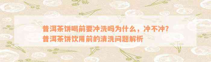 普洱茶饼喝前要冲洗吗为什么，冲不冲？普洱茶饼饮用前的清洗问题解析