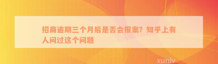 招商逾期三个月后是否会报案？知乎上有人问过这个问题