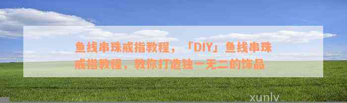 鱼线串珠戒指教程，「DIY」鱼线串珠戒指教程，教你打造独一无二的饰品