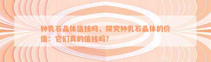 钟乳石晶体值钱吗，探究钟乳石晶体的价值：它们真的值钱吗？