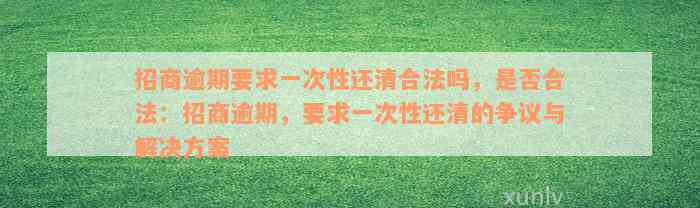 招商逾期要求一次性还清合法吗，是否合法：招商逾期，要求一次性还清的争议与解决方案