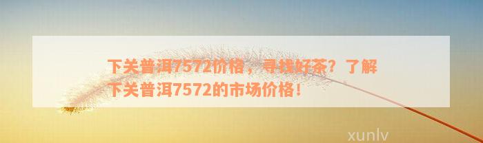 下关普洱7572价格，寻找好茶？了解下关普洱7572的市场价格！