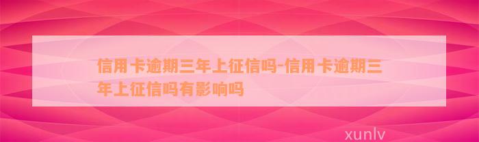 信用卡逾期三年上征信吗-信用卡逾期三年上征信吗有影响吗